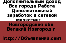 Дополнительный доход - Все города Работа » Дополнительный заработок и сетевой маркетинг   . Новгородская обл.,Великий Новгород г.